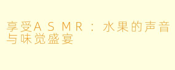 享受ASMR：水果的声音与味觉盛宴