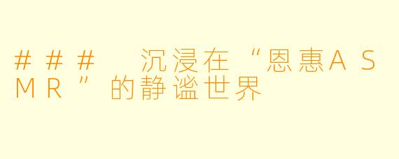 ### 沉浸在“恩惠ASMR”的静谧世界