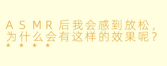 ASMR后我会感到放松，为什么会有这样的效果呢？****