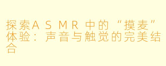 探索ASMR中的“摸麦”体验：声音与触觉的完美结合