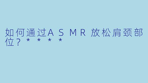 如何通过ASMR放松肩颈部位?****