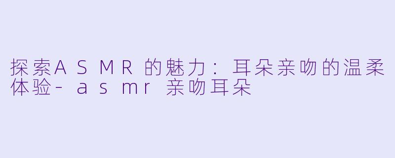 探索ASMR的魅力:耳朵亲吻的温柔体验