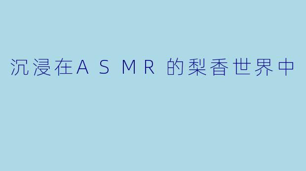 沉浸在ASMR的梨香世界中