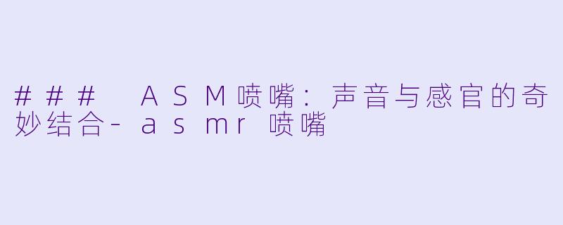 ### ASM喷嘴：声音与感官的奇妙结合-asmr喷嘴