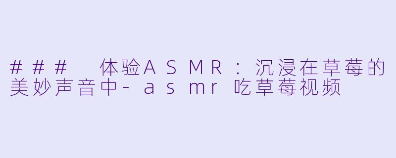 ### 体验ASMR：沉浸在草莓的美妙声音中-asmr吃草莓视频