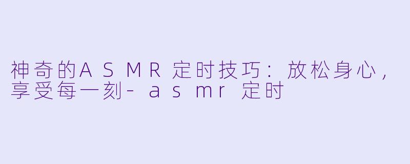 神奇的ASMR定时技巧:放松身心,享受每一刻