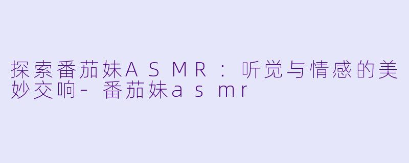 探索番茄妹ASMR：听觉与情感的美妙交响