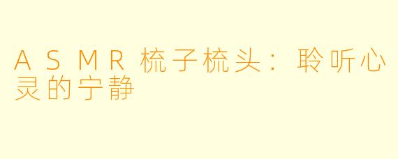 ASMR梳子梳头：聆听心灵的宁静