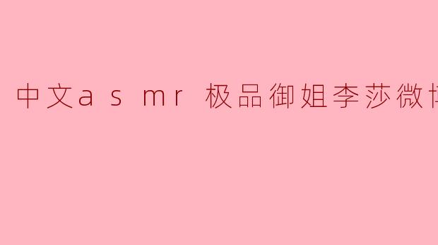 李莎的微博上有哪些值得关注的ASMR内容?****