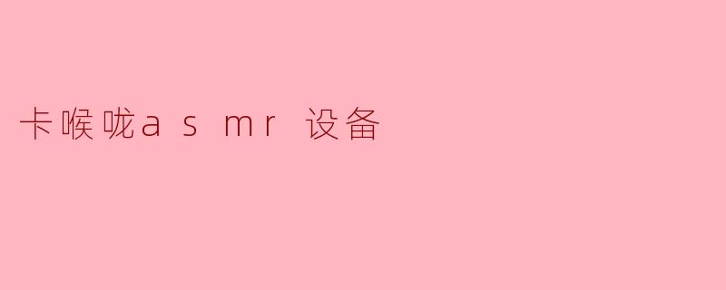 ### 卡喉咙ASMR设备:助你放松身心的最佳选择