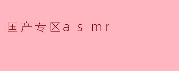 ### 探索国产专区ASMR:声音的魅力与文化的碰撞