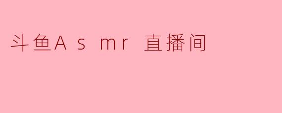 斗鱼ASMR直播间的主要内容是什么？