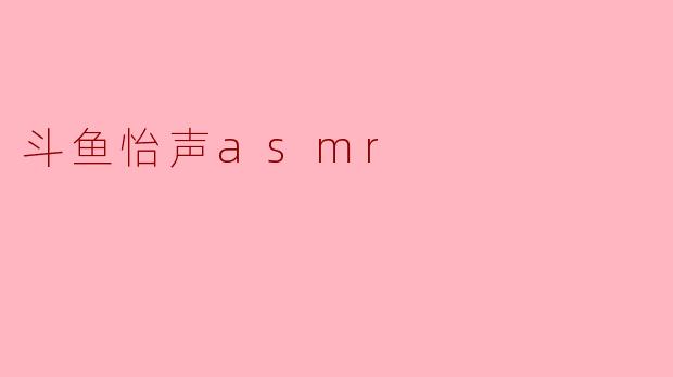 斗鱼上的怡声asmr是什么类型的内容,如何能帮助人们放松?