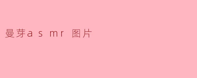 什么是曼芽ASMR图片,它有什么特点?****