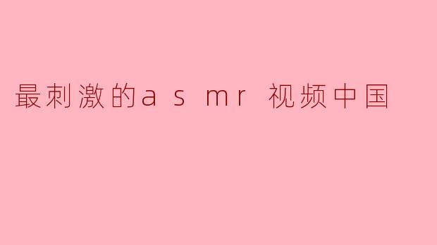 有哪些最刺激的ASMR视频可以推荐给中国观众?****