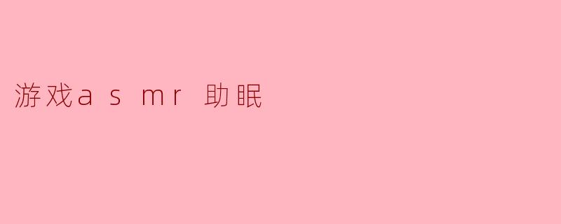 ### 游戏ASMR助眠:沉浸在梦幻世界的宁静