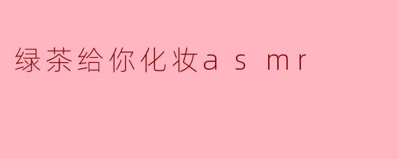 绿茶给你化妆asmr