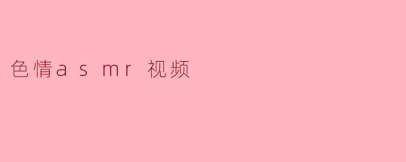 探索色情ASMR视频的心理与文化影响