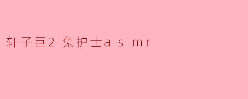 ### 探索轩子巨2兔护士ASMR的魅力与影响