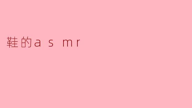 探索鞋子的ASMR世界:静谧与舒适的交汇