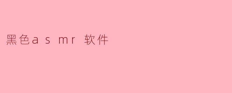 什么是黑色ASMR软件,其特点是什么?****