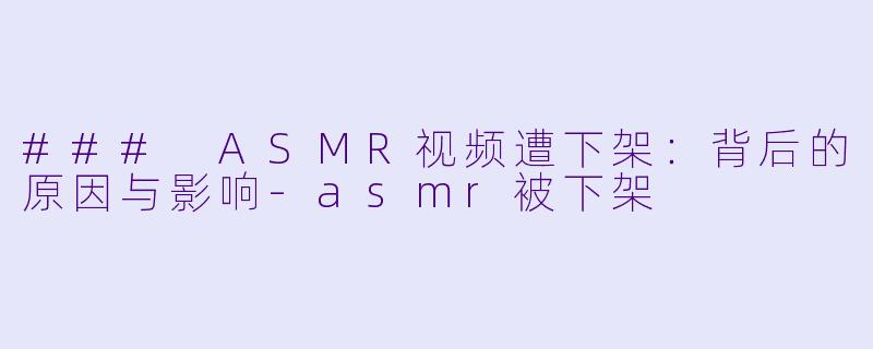 ### ASMR视频遭下架：背后的原因与影响-asmr被下架