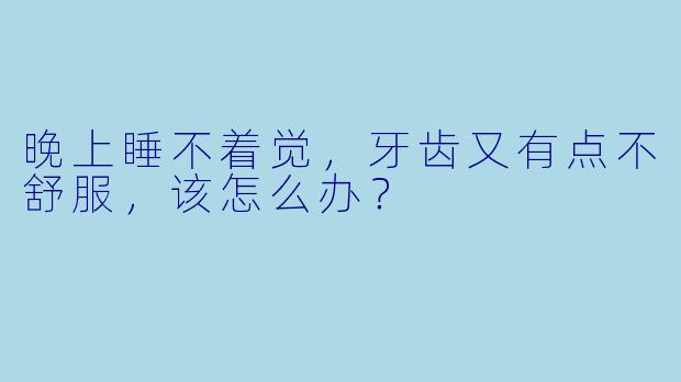 晚上睡不着觉，牙齿又有点不舒服，该怎么办？
