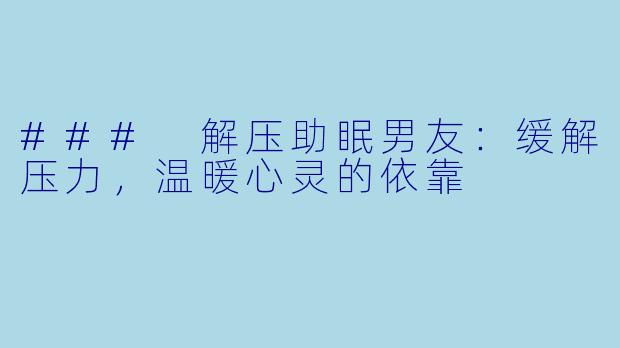 ### 解压助眠男友：缓解压力，温暖心灵的依靠