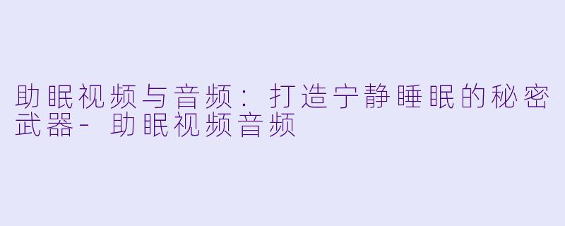 助眠视频与音频：打造宁静睡眠的秘密武器-助眠视频音频