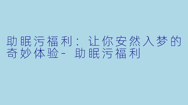 助眠污福利:让你安然入梦的奇妙体验