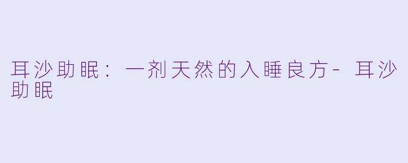 耳沙助眠：一剂天然的入睡良方-耳沙助眠
