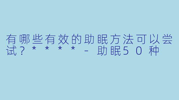 有哪些有效的助眠方法可以尝试?****