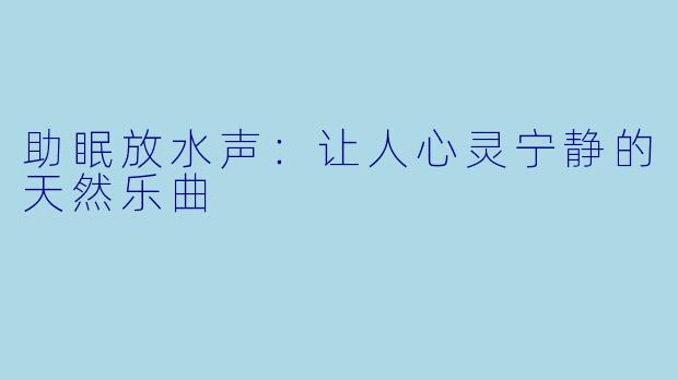 助眠放水声：让人心灵宁静的天然乐曲