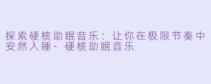 探索硬核助眠音乐：让你在极限节奏中安然入睡-硬核助眠音乐