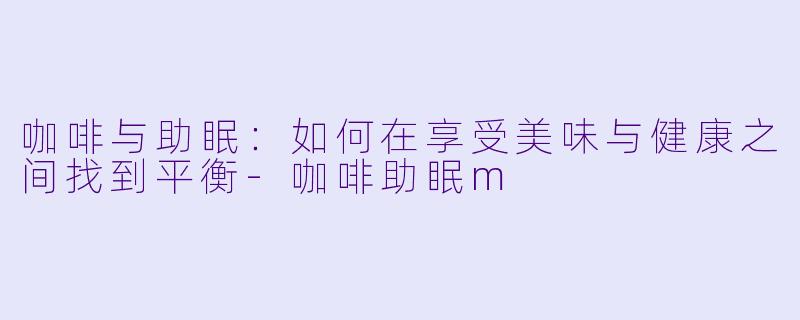 咖啡与助眠:如何在享受美味与健康之间找到平衡