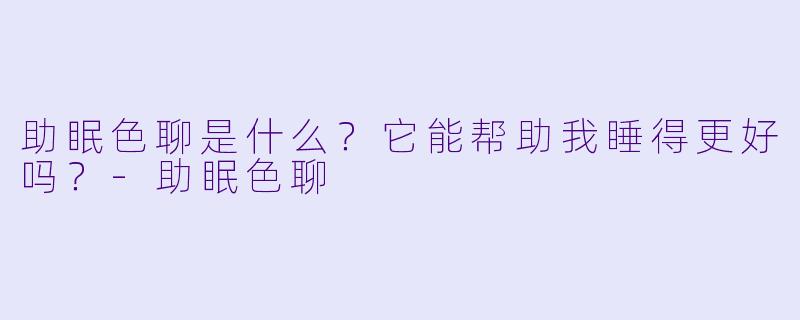 助眠色聊是什么?它能帮助我睡得更好吗?