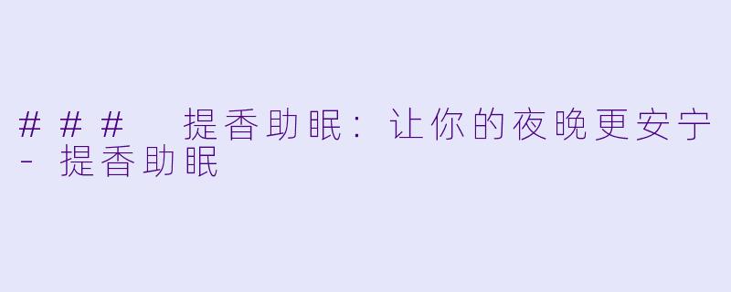 ### 提香助眠：让你的夜晚更安宁-提香助眠
