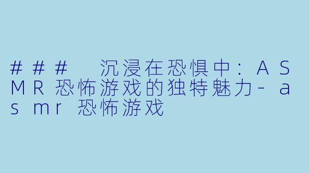 ### 沉浸在恐惧中：ASMR恐怖游戏的独特魅力-asmr恐怖游戏