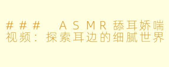 ### ASMR舔耳娇喘视频：探索耳边的细腻世界