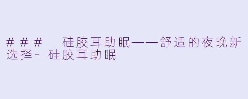 ### 硅胶耳助眠——舒适的夜晚新选择-硅胶耳助眠