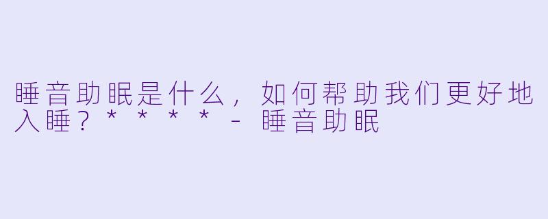 睡音助眠是什么,如何帮助我们更好地入睡?****