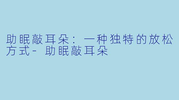 助眠敲耳朵：一种独特的放松方式-助眠敲耳朵