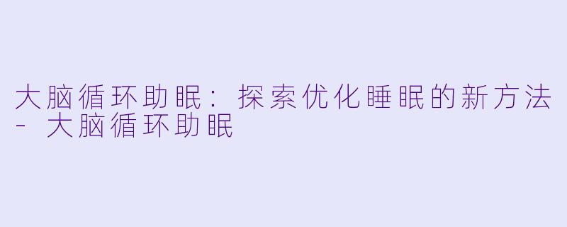 大脑循环助眠:探索优化睡眠的新方法
