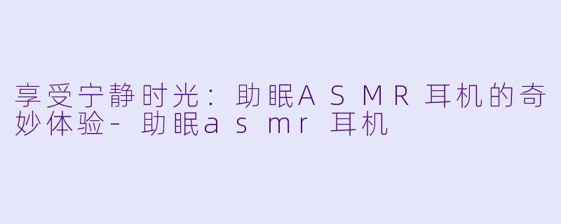 享受宁静时光:助眠ASMR耳机的奇妙体验
