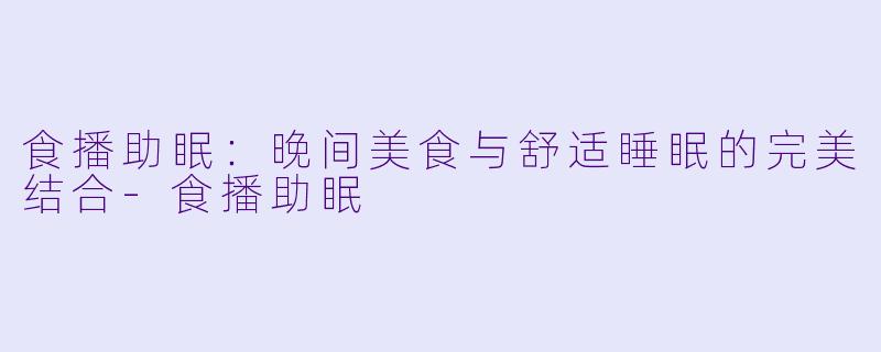 食播助眠：晚间美食与舒适睡眠的完美结合-食播助眠