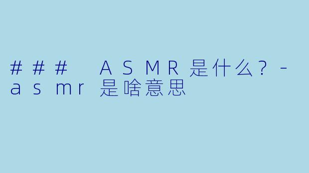 ### ASMR是什么？-asmr是啥意思