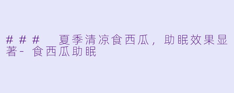 ### 夏季清凉食西瓜，助眠效果显著-食西瓜助眠