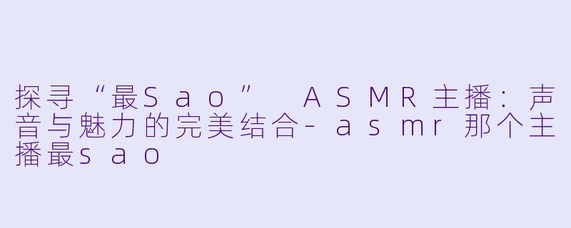 探寻“最Sao” ASMR主播:声音与魅力的完美结合