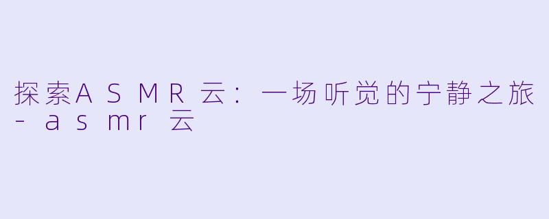 探索ASMR云：一场听觉的宁静之旅-asmr云