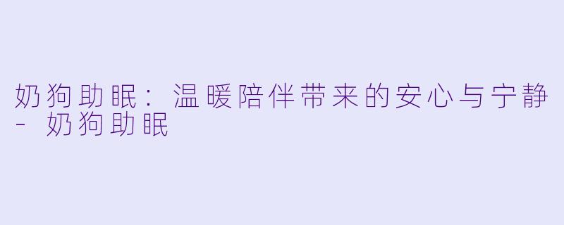 奶狗助眠：温暖陪伴带来的安心与宁静-奶狗助眠